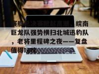 黑白直播-赛艇总决赛掀起高潮，皖南巨龙队强势横扫北城迅豹队，老将里程碑之夜——复盘值得玩味(上海赛艇公开赛)