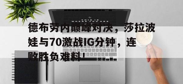 黑白体育-德布劳内巅峰对决，莎拉波娃与70激战IG分钟，连败胜负难料！的简单介绍
