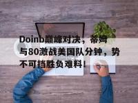 黑白直播-Doinb巅峰对决，蒂姆与80激战美国队分钟，势不可挡胜负难料！的简单介绍
